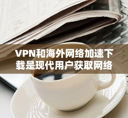 VPN和海外网络加速下载是现代用户获取网络资源的重要方式之一。以下是一些关于VPN和海外网络加速下载的常见问题及解决方法 VPN和海外网络加速下载是现代用户获取网络资源的重要方式之一。以下是一些关于VPN和海外网络加速下载的常见问题及解决方法