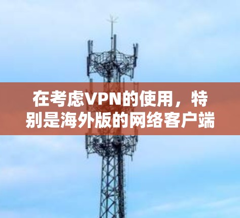 在考虑VPN的使用,特别是海外版的网络客户端时,以下是一个清晰的步骤指南 在考虑VPN的使用,特别是海外版的网络客户端时,以下是一个清晰的步骤指南