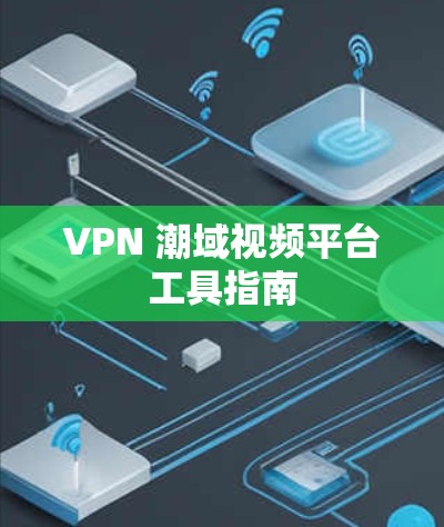 VPN 潮域视频平台工具指南