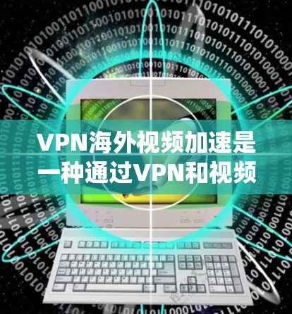 VPN海外视频加速是一种通过VPN和视频加速技术,将视频从中国上传到其他国家,然后再通过海外视频加速服务上传到美国等目标国家,使美国的用户能够看到视频的综合系统。以下是对该技术的详细说明 VPN海外视频加速是一种通过VPN和视频加速技术,将视频从中国上传到其他国家,然后再通过海外视频加速服务上传到美国等目标国家,使美国的用户能够看到视频的综合系统。以下是对该技术的详细说明