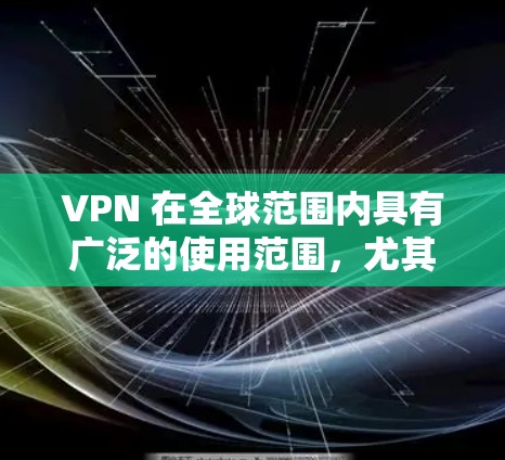VPN 在全球范围内具有广泛的使用范围，尤其是在需要保护个人隐私或远程工作的国家。然而，VPN的使用也面临着一些挑战和注意事项，特别是在海外使用时