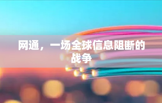 网通,一场全球信息阻断的战争 网通,一场全球信息阻断的战争