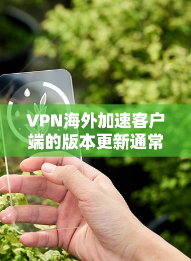 VPN海外加速客户端的版本更新通常会在官方发布前进行预览,但226年还没有官方发布。因此,建议您尝试使用已知的预览版本,如225或224版本。以下是一些可能的步骤和建议 VPN海外加速客户端的版本更新通常会在官方发布前进行预览,但226年还没有官方发布。因此,建议您尝试使用已知的预览版本,如225或224版本。以下是一些可能的步骤和建议