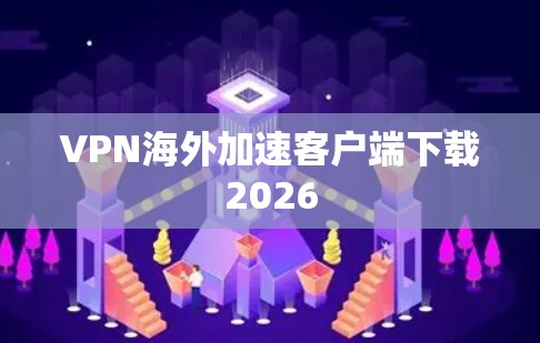 VPN海外加速客户端下载2026 VPN海外加速客户端下载2026