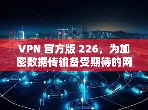 VPN 官方版 226,为加密数据传输备受期待的网络加速方案 VPN 官方版 226,为加密数据传输备受期待的网络加速方案