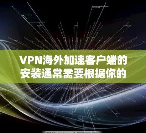 VPN海外加速客户端的安装通常需要根据你的操作系统(iOS、Android或Windows)来执行。以下是对不同平台的详细说明 VPN海外加速客户端的安装通常需要根据你的操作系统(iOS、Android或Windows)来执行。以下是对不同平台的详细说明