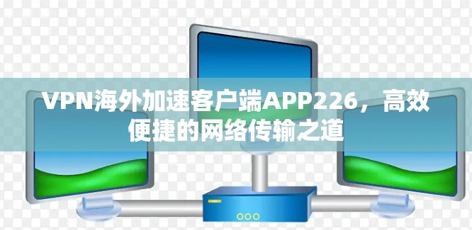 VPN海外加速客户端APP226,高效便捷的网络传输之道 VPN海外加速客户端APP226,高效便捷的网络传输之道