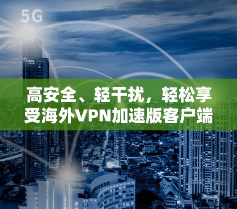 高安全、轻干扰,轻松享受海外VPN加速版客户端 高安全、轻干扰,轻松享受海外VPN加速版客户端