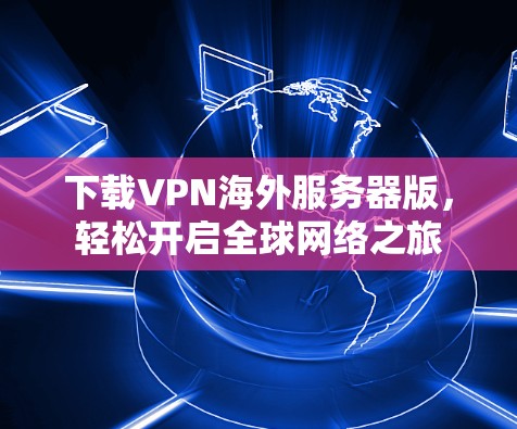 下载VPN海外服务器版,轻松开启全球网络之旅 下载VPN海外服务器版,轻松开启全球网络之旅