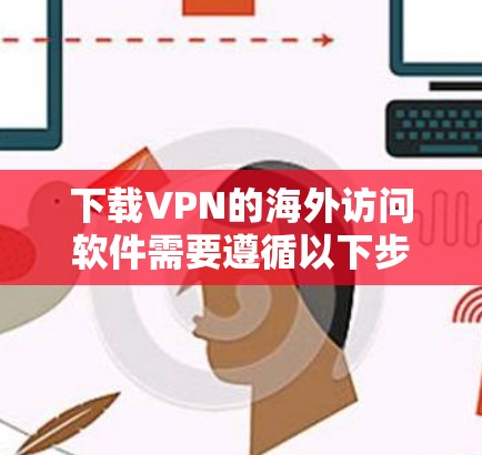 下载VPN的海外访问软件需要遵循以下步骤 下载VPN的海外访问软件需要遵循以下步骤