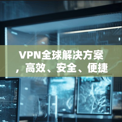 VPN全球解决方案,高效、安全、便捷 VPN全球解决方案,高效、安全、便捷