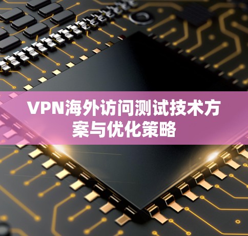 VPN海外访问测试技术方案与优化策略 VPN海外访问测试技术方案与优化策略