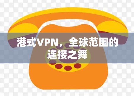 港式VPN,全球范围的连接之舞 港式VPN,全球范围的连接之舞