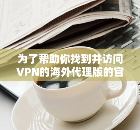为了帮助你找到并访问VPN的海外代理版的官网,以下是一些步骤和建议 为了帮助你找到并访问VPN的海外代理版的官网,以下是一些步骤和建议