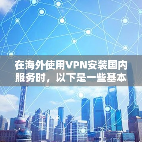 在海外使用VPN安装国内服务时,以下是一些基本的步骤和注意事项,帮助您顺利完成安装 在海外使用VPN安装国内服务时,以下是一些基本的步骤和注意事项,帮助您顺利完成安装