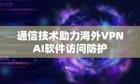 通信技术助力海外VPNAI软件访问防护 通信技术助力海外VPNAI软件访问防护