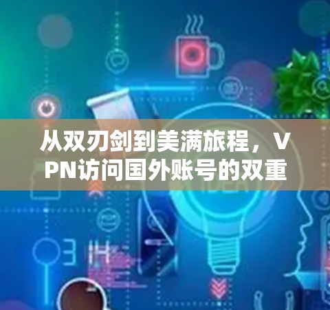 从双刃剑到美满旅程，VPN访问国外账号的双重体验