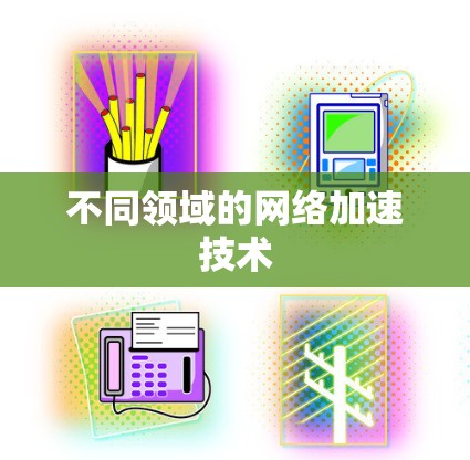 不同领域的网络加速技术 不同领域的网络加速技术