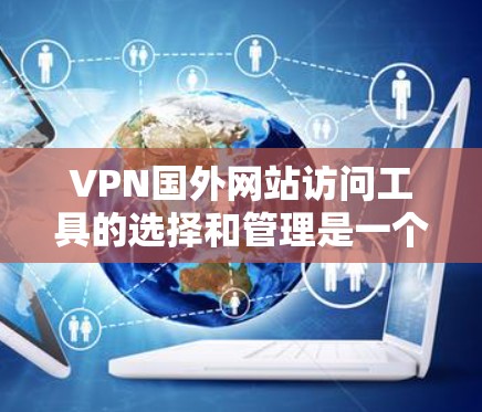VPN国外网站访问工具的选择和管理是一个复杂但有步骤的过程。以下是一个详细的解决方案，帮助您更好地理解和使用这些工具