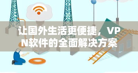 让国外生活更便捷,VPN软件的全面解决方案 让国外生活更便捷,VPN软件的全面解决方案