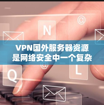 VPN国外服务器资源是网络安全中一个复杂且多变的领域，涉及多个方面，包括服务器配置、协议选择、安全措施以及国际限制等。以下是对这些资源的详细分析
