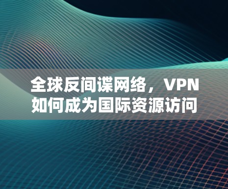 全球反间谍网络,VPN如何成为国际资源访问的隐形骑士 全球反间谍网络,VPN如何成为国际资源访问的隐形骑士