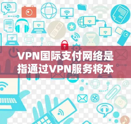VPN国际支付网络是指通过VPN服务将本地计算机与远方计算机之间的数据传输,用于支持国际支付功能。这通常涉及在本地设置国际支付功能,允许用户从本地设备直接支付到任何国家或地区的支付账户 VPN国际支付网络是指通过VPN服务将本地计算机与远方计算机之间的数据传输,用于支持国际支付功能。这通常涉及在本地设置国际支付功能,允许用户从本地设备直接支付到任何国家或地区的支付账户