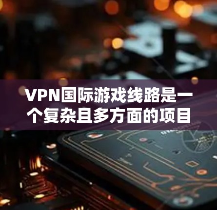 VPN国际游戏线路是一个复杂且多方面的项目,涉及多个方面的知识和技能。以下是一个分步骤的总结和建议,帮助您更好地理解和使用VPN国际游戏 VPN国际游戏线路是一个复杂且多方面的项目,涉及多个方面的知识和技能。以下是一个分步骤的总结和建议,帮助您更好地理解和使用VPN国际游戏