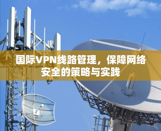 国际VPN线路管理,保障网络安全的策略与实践 国际VPN线路管理,保障网络安全的策略与实践