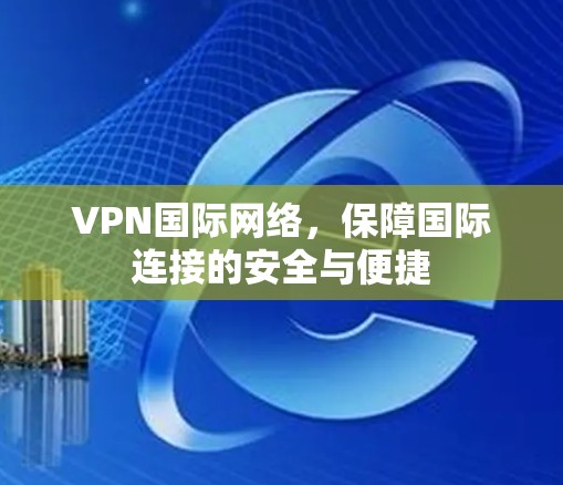 VPN国际网络,保障国际连接的安全与便捷 VPN国际网络,保障国际连接的安全与便捷