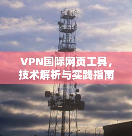 VPN国际网页工具,技术解析与实践指南 VPN国际网页工具,技术解析与实践指南