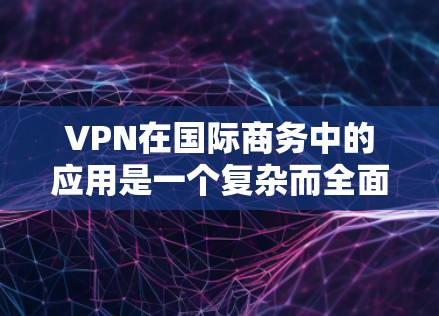 VPN在国际商务中的应用是一个复杂而全面的领域,需要综合考虑多个因素以确保数据安全、支付安全以及合规性。以下是对VPN在国际商务中的应用的详细分析 VPN在国际商务中的应用是一个复杂而全面的领域,需要综合考虑多个因素以确保数据安全、支付安全以及合规性。以下是对VPN在国际商务中的应用的详细分析