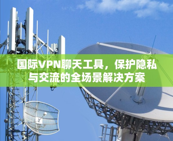 国际VPN聊天工具,保护隐私与交流的全场景解决方案 国际VPN聊天工具,保护隐私与交流的全场景解决方案