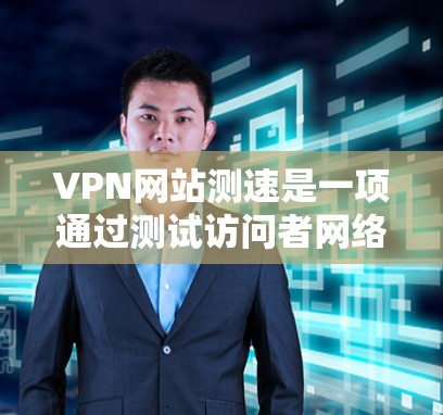 VPN网站测速是一项通过测试访问者网络速度来评估访问体验的方法，存在多种安全和技术上的风险。以下是对VPN网站测速的详细分析