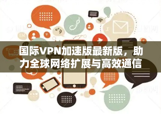 国际VPN加速版最新版,助力全球网络扩展与高效通信 国际VPN加速版最新版,助力全球网络扩展与高效通信