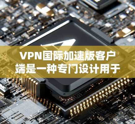 VPN国际加速版客户端是一种专门设计用于加速国际VPN协议的客户端，旨在提升网络连接的稳定性、速度和用户体验。以下是关于加速版客户端的一些关键信息
