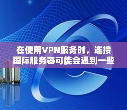 在使用VPN服务时，连接国际服务器可能会遇到一些问题。以下是逐步的解决方案