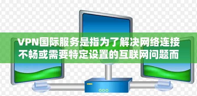 VPN国际服务是指为了解决网络连接不畅或需要特定设置的互联网问题而使用的服务,这些服务通常提供多种网络连接选项,适用于不同的网络环境。以下是几种主要的VPN国际服务类型及其比较 VPN国际服务是指为了解决网络连接不畅或需要特定设置的互联网问题而使用的服务,这些服务通常提供多种网络连接选项,适用于不同的网络环境。以下是几种主要的VPN国际服务类型及其比较