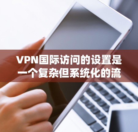 VPN国际访问的设置是一个复杂但系统化的流程,旨在确保用户的访问安全和高效。以下是对VPN国际访问设置的详细步骤和建议 VPN国际访问的设置是一个复杂但系统化的流程,旨在确保用户的访问安全和高效。以下是对VPN国际访问设置的详细步骤和建议
