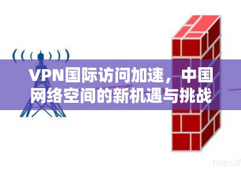 VPN国际访问加速,中国网络空间的新机遇与挑战 VPN国际访问加速,中国网络空间的新机遇与挑战