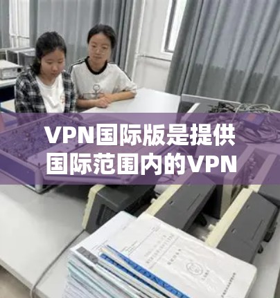 VPN国际版是提供国际范围内的VPN服务的平台,不同于国内平台的局限性,国际版VPN平台通常能够满足用户在不同国家和地区的网络需求。以下是关于国际版VPN平台的详细分析 VPN国际版是提供国际范围内的VPN服务的平台,不同于国内平台的局限性,国际版VPN平台通常能够满足用户在不同国家和地区的网络需求。以下是关于国际版VPN平台的详细分析