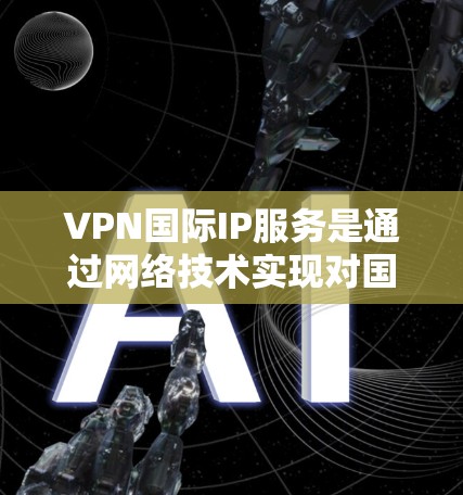 VPN国际IP服务是通过网络技术实现对国际互联网的访问,帮助用户访问国外网站、服务或设备。以下是关于VPN国际IP服务的一些关键信息和使用步骤 VPN国际IP服务是通过网络技术实现对国际互联网的访问,帮助用户访问国外网站、服务或设备。以下是关于VPN国际IP服务的一些关键信息和使用步骤