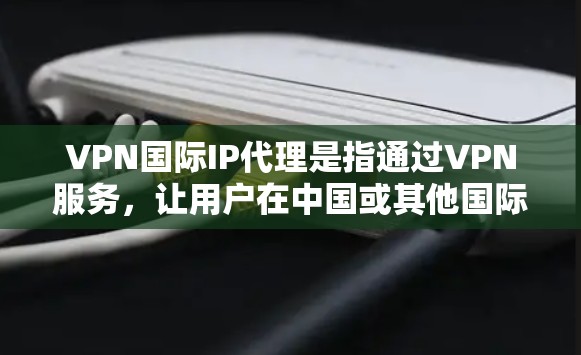 VPN国际IP代理是指通过VPN服务,让用户在中国或其他国际地区访问国际IP地址的服务器。这些代理通常提供的是国际IP地址的访问功能,包括通过VPN服务器连接到目标IP地址 VPN国际IP代理是指通过VPN服务,让用户在中国或其他国际地区访问国际IP地址的服务器。这些代理通常提供的是国际IP地址的访问功能,包括通过VPN服务器连接到目标IP地址