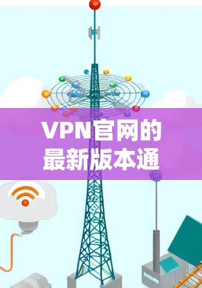 VPN官网的最新版本通常指的是最近发布的VPN应用或网站。以下是一些推荐的VPN服务,供您参考 VPN官网的最新版本通常指的是最近发布的VPN应用或网站。以下是一些推荐的VPN服务,供您参考