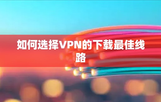如何选择VPN的下载最佳线路