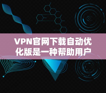 VPN官网下载自动优化版是一种帮助用户快速完成VPN连接下载的软件工具，通常通过自动优化技术，将VPN服务器直接连接到你的浏览器或电脑上，省去手动选择和设置的麻烦。以下是几种常用的VPN自动优化工具