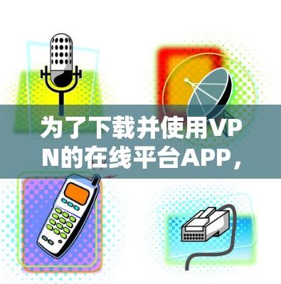 为了下载并使用VPN的在线平台APP,您可以按照以下步骤操作 为了下载并使用VPN的在线平台APP,您可以按照以下步骤操作