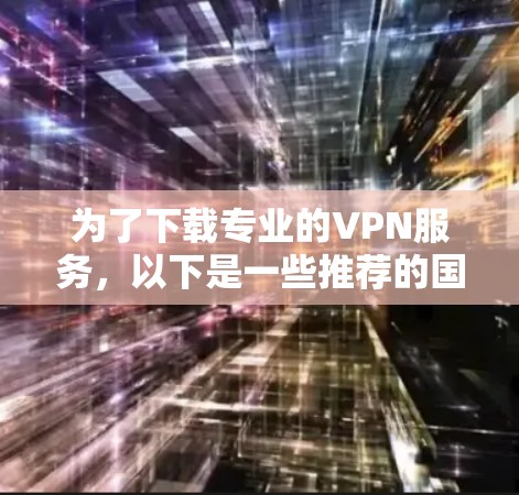 为了下载专业的VPN服务，以下是一些推荐的国际知名VPN平台。这些平台提供可靠的安全服务，适合追求高质量视频体验的用户