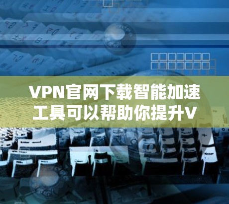 VPN官网下载智能加速工具可以帮助你提升VPN的性能和服务器连接速度，以下是一些推荐的工具和使用方法，供你参考
