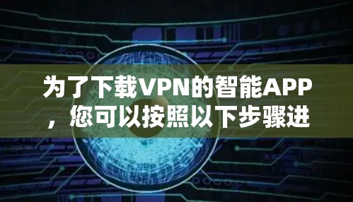 为了下载VPN的智能APP，您可以按照以下步骤进行